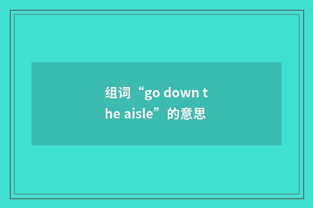 组词“go down the aisle”的意思