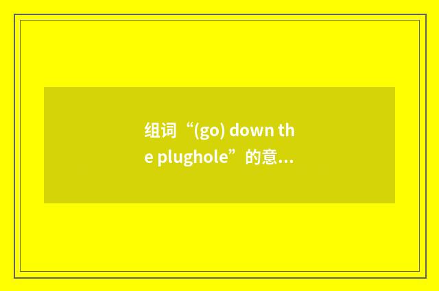 组词“(go) down the plughole”的意思
