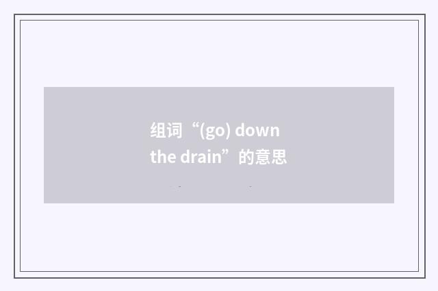 组词“(go) down the drain”的意思