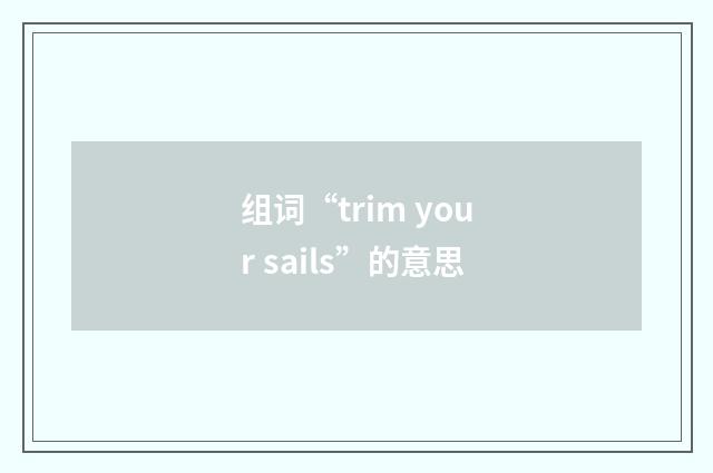 组词“trim your sails”的意思