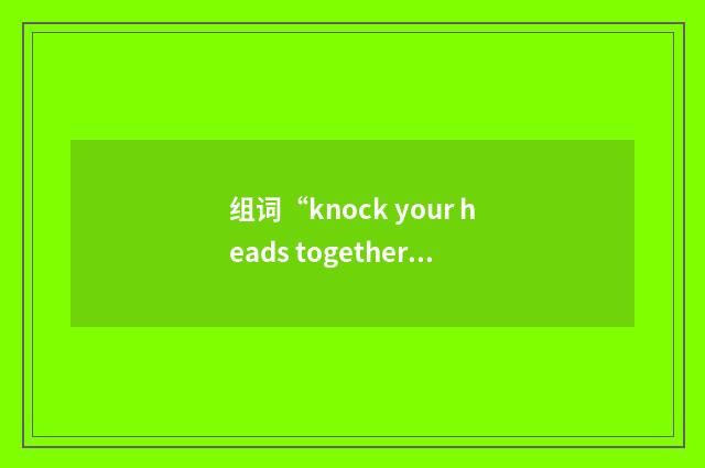 组词“knock your heads together”的意思