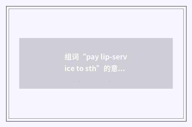 组词“pay lip-service to sth”的意思