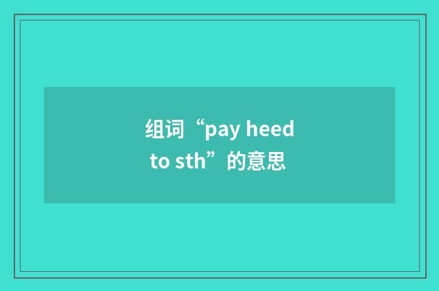 组词“pay heed to sth”的意思