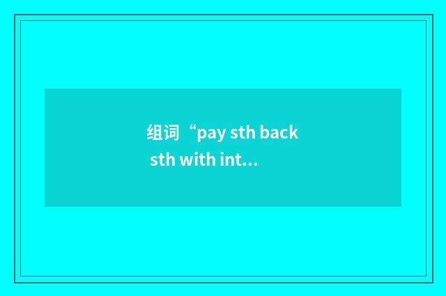 组词“pay sth back sth with interest”的意思