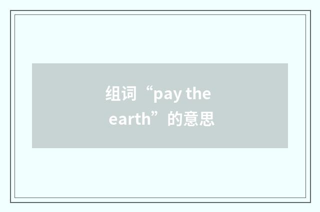 组词“pay the earth”的意思