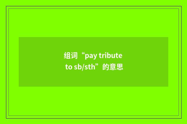 组词“pay tribute to sb/sth”的意思