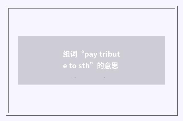 组词“pay tribute to sth”的意思