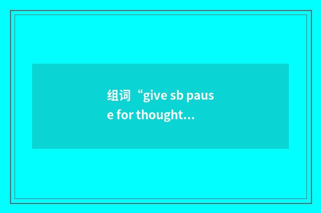 组词“give sb pause for thought”的意思