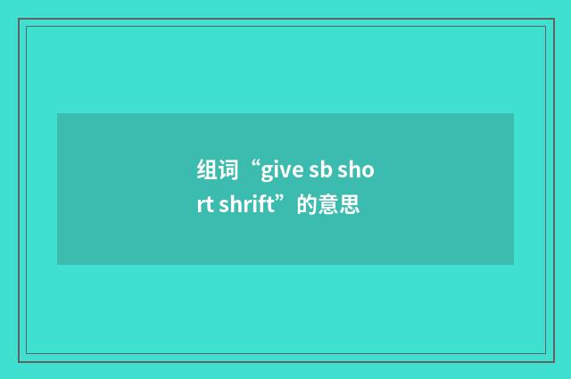 组词“give sb short shrift”的意思
