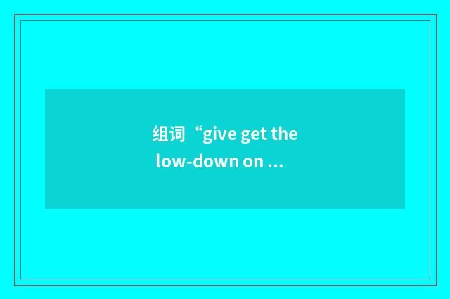 组词“give get the low-down on sb”的意思