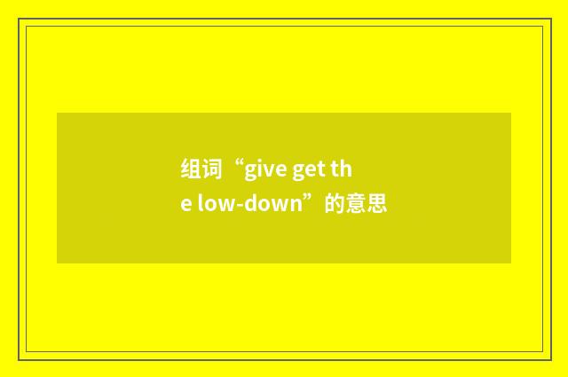 组词“give get the low-down”的意思