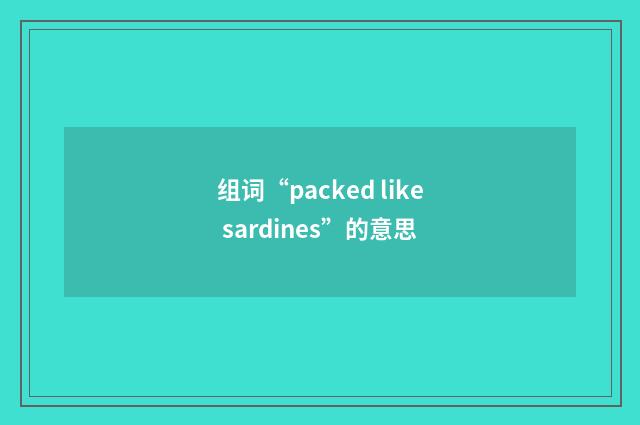 组词“packed like sardines”的意思