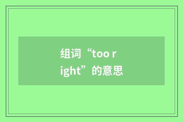 组词“too right”的意思
