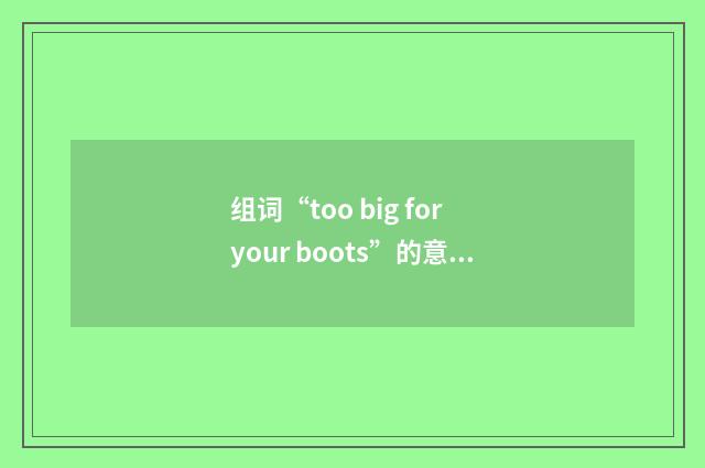 组词“too big for your boots”的意思