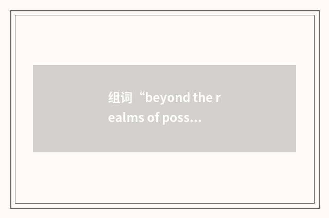 组词“beyond the realms of possibility”的意思