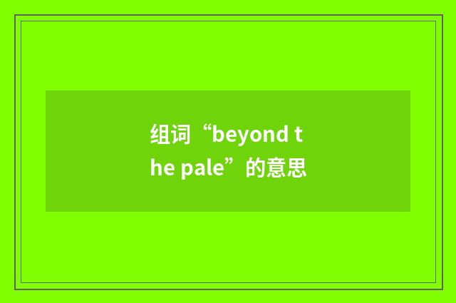 组词“beyond the pale”的意思