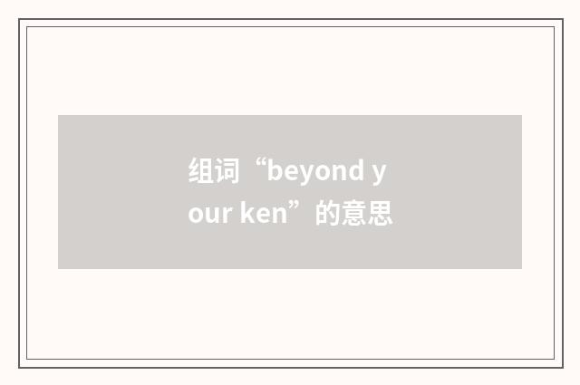 组词“beyond your ken”的意思