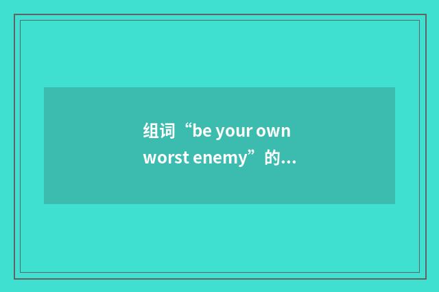 组词“be your own worst enemy”的意思