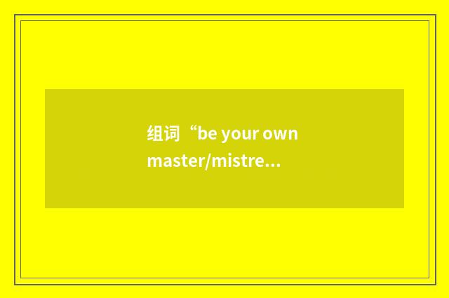 组词“be your own master/mistress”的意思