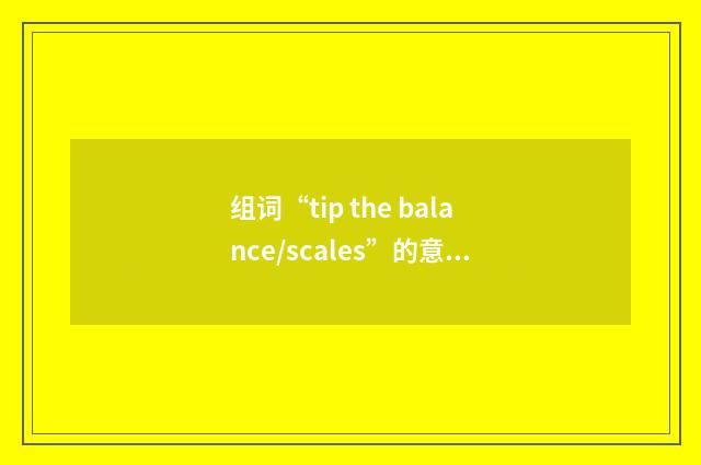 组词“tip the balance/scales”的意思