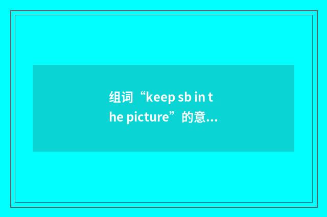 组词“keep sb in the picture”的意思