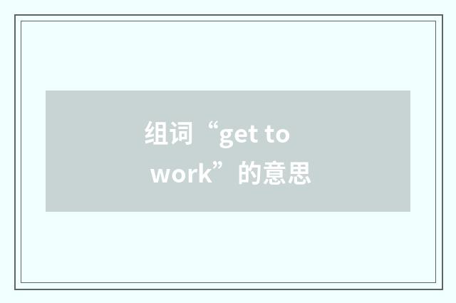 组词“get to work”的意思