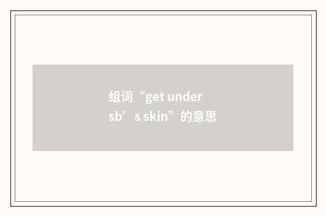 组词“get under sb’s skin”的意思