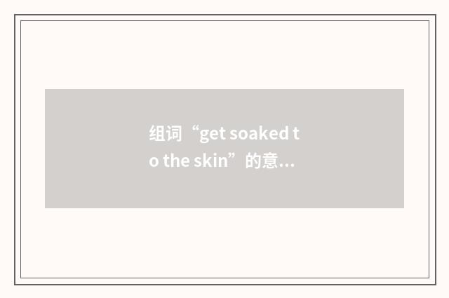 组词“get soaked to the skin”的意思
