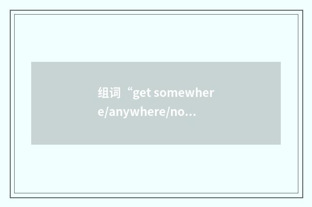 组词“get somewhere/anywhere/nowhere”的意思