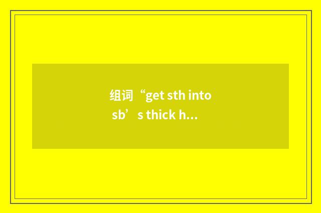 组词“get sth into sb’s thick head”的意思