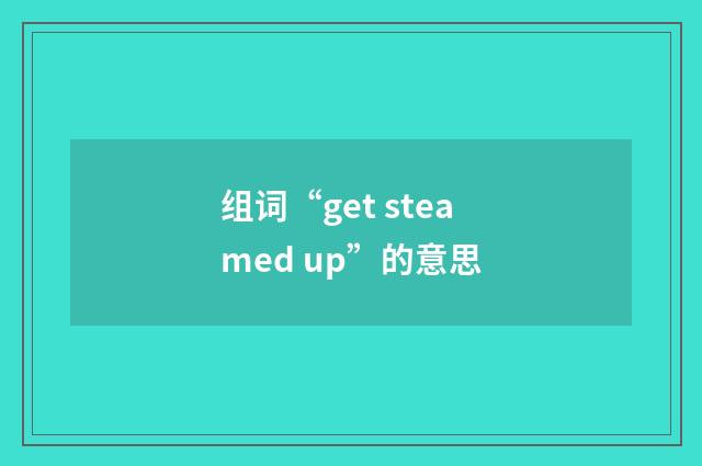 组词“get steamed up”的意思