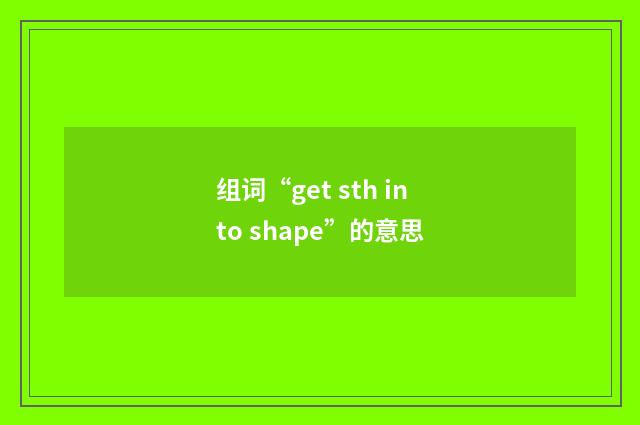 组词“get sth into shape”的意思