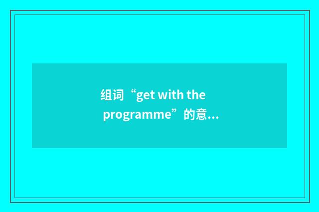 组词“get with the programme”的意思