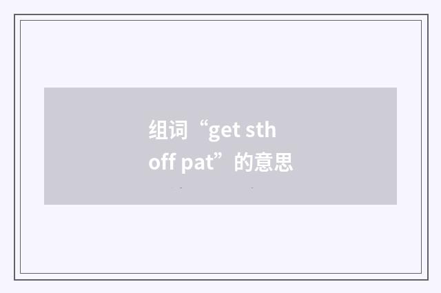 组词“get sth off pat”的意思