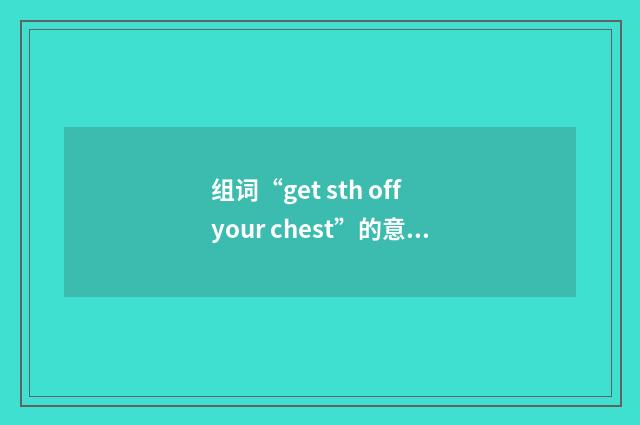 组词“get sth off your chest”的意思