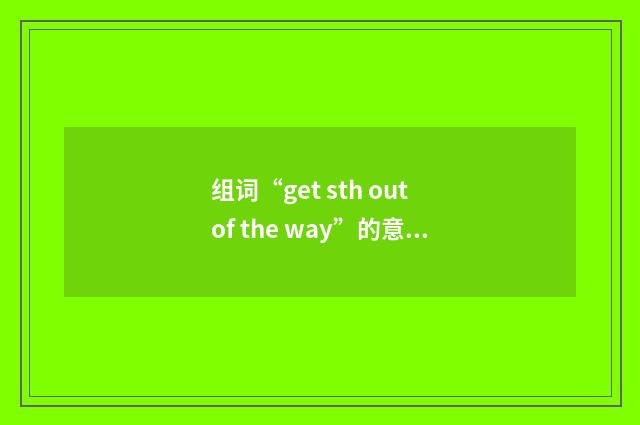组词“get sth out of the way”的意思