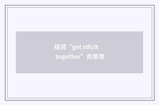 组词“get sth/it together”的意思