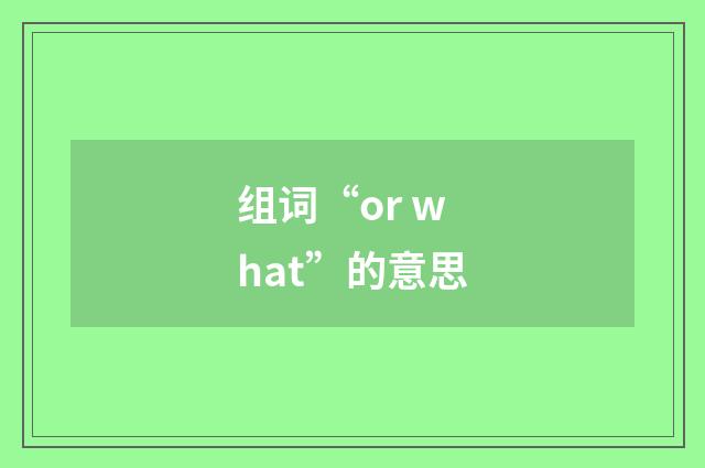 组词“or what”的意思
