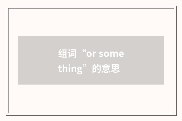 组词“or something”的意思