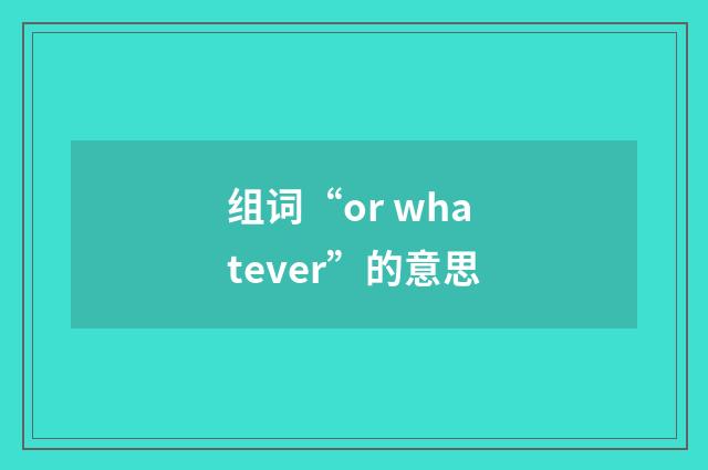 组词“or whatever”的意思