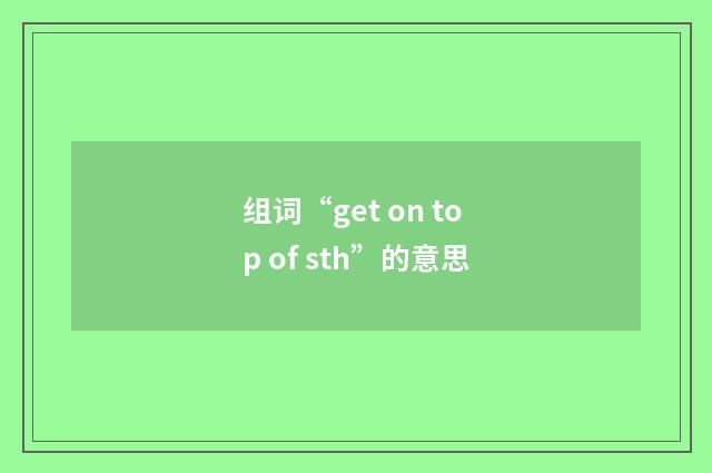 组词“get on top of sth”的意思