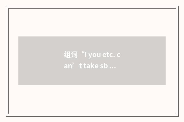 组词“I you etc. can’t take sb anywhere”的意思