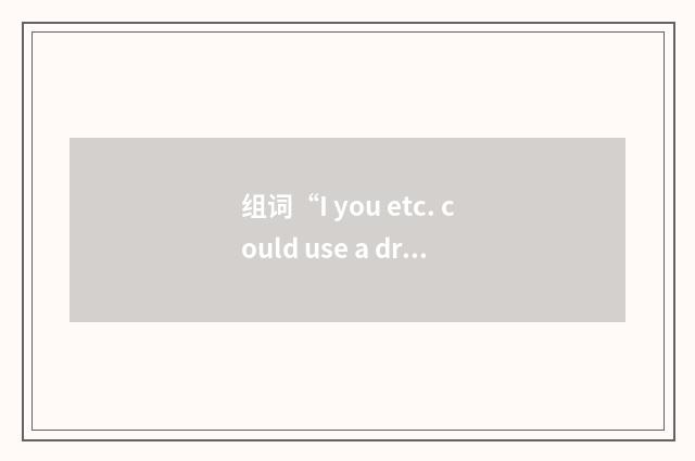组词“I you etc. could use a drink etc.”的意思