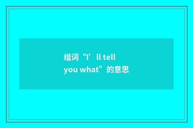 组词“I’ll tell you what”的意思