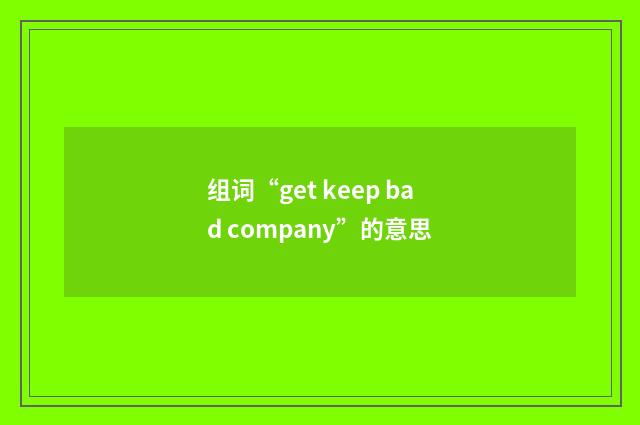 组词“get keep bad company”的意思