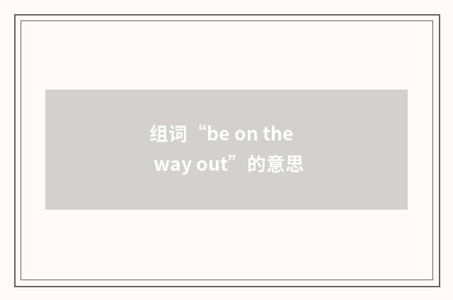 组词“be on the way out”的意思