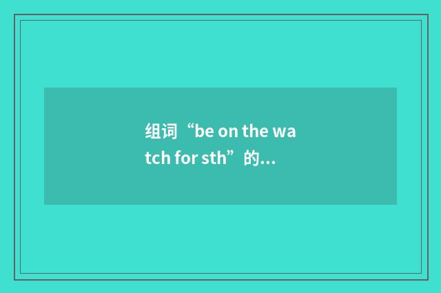 组词“be on the watch for sth”的意思