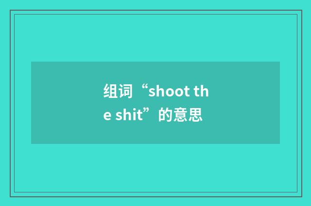 组词“shoot the shit”的意思