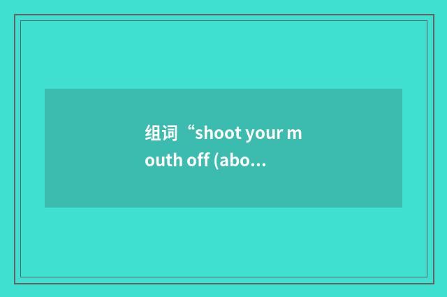 组词“shoot your mouth off (about sth)”的意思