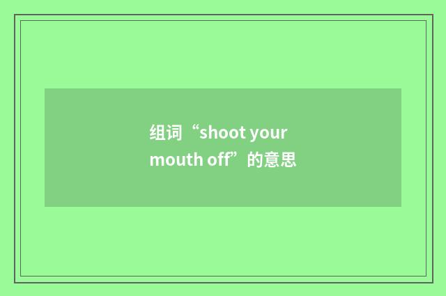 组词“shoot your mouth off”的意思
